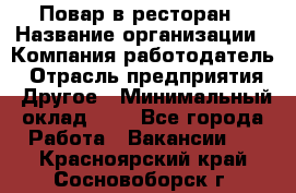 Повар в ресторан › Название организации ­ Компания-работодатель › Отрасль предприятия ­ Другое › Минимальный оклад ­ 1 - Все города Работа » Вакансии   . Красноярский край,Сосновоборск г.